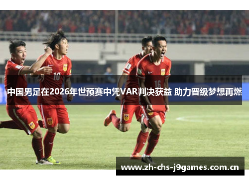 中国男足在2026年世预赛中凭VAR判决获益 助力晋级梦想再燃 中国男足在2026年世预赛中凭VAR判决获益 助力晋级梦想再燃