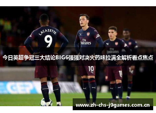 今日英超争冠三大结论BIG6强强对决火药味拉满全解析看点焦点 今日英超争冠三大结论BIG6强强对决火药味拉满全解析看点焦点