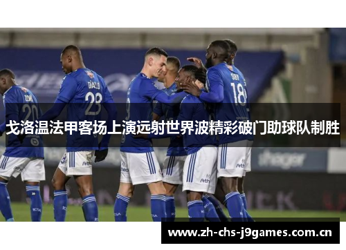 戈洛温法甲客场上演远射世界波精彩破门助球队制胜 戈洛温法甲客场上演远射世界波精彩破门助球队制胜