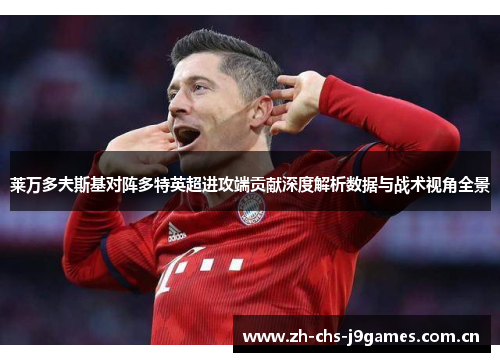 莱万多夫斯基对阵多特英超进攻端贡献深度解析数据与战术视角全景 莱万多夫斯基对阵多特英超进攻端贡献深度解析数据与战术视角全景